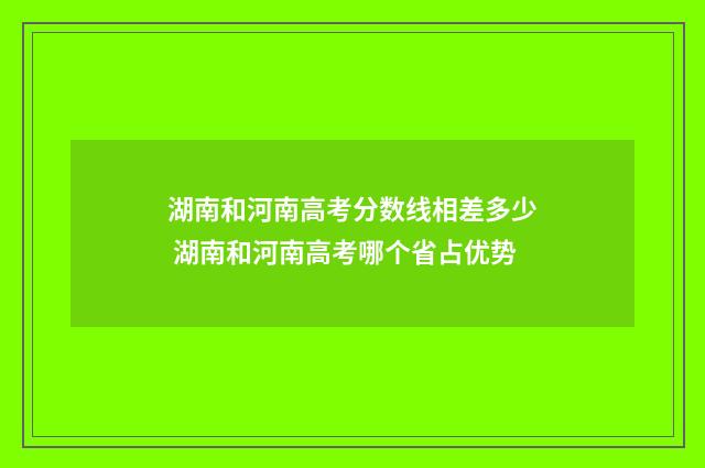 湖南和河南高考分数线相差多少 湖南和河南高考哪个省占优势