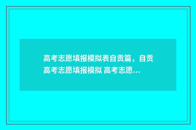 高考志愿填报模拟表自贡篇，自贡高考志愿填报模拟 高考志愿填报模拟填报系统官网入口