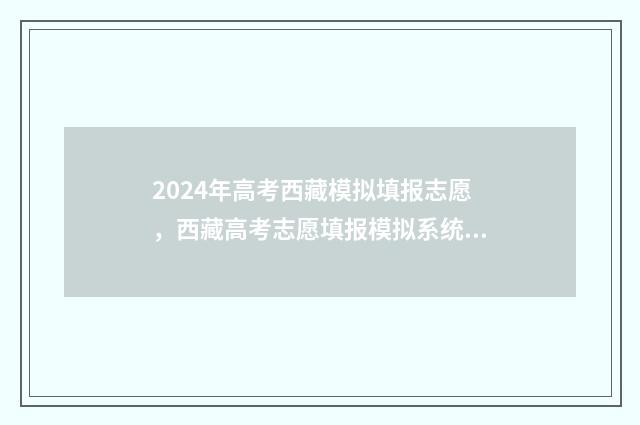 2024年高考西藏模拟填报志愿，西藏高考志愿填报模拟系统入口 2024年高考西藏语文试题使用什么卷最新消息