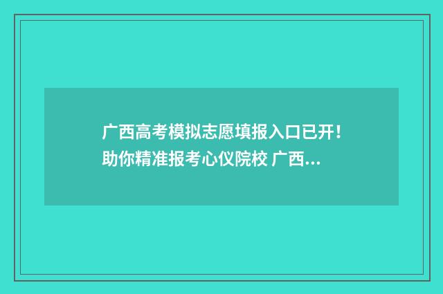 广西高考模拟志愿填报入口已开!助你精准报考心仪院校 广西高考模拟志愿填报什么时候开始