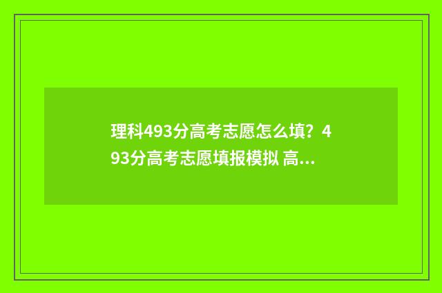 理科493分高考志愿怎么填?493分高考志愿填报模拟 高考理科499分属于几本