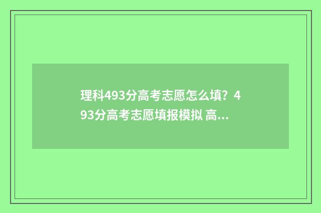理科493分高考志愿怎么填？493分高考志愿填报模拟 高考理科499分属于几本