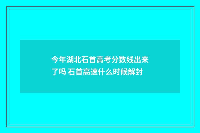 今年湖北石首高考分数线出来了吗 石首高速什么时候解封