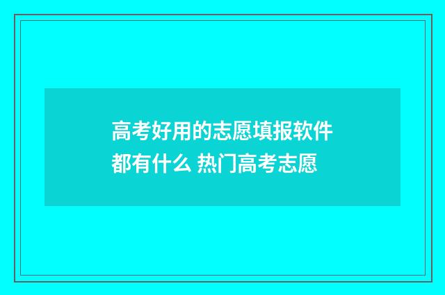 高考好用的志愿填报软件都有什么 热门高考志愿
