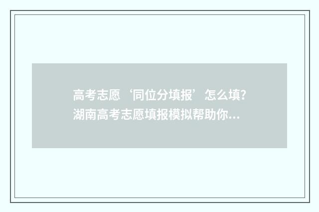 高考志愿‘同位分填报’怎么填？湖南高考志愿填报模拟帮助你！ 高考志愿同位次的考生怎么检索