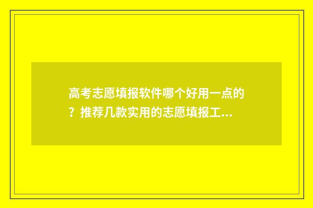 高考志愿填报软件哪个好用一点的？推荐几款实用的志愿填报工具 高考志愿填报软件