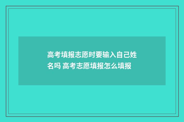 高考填报志愿时要输入自己姓名吗 高考志愿填报怎么填报