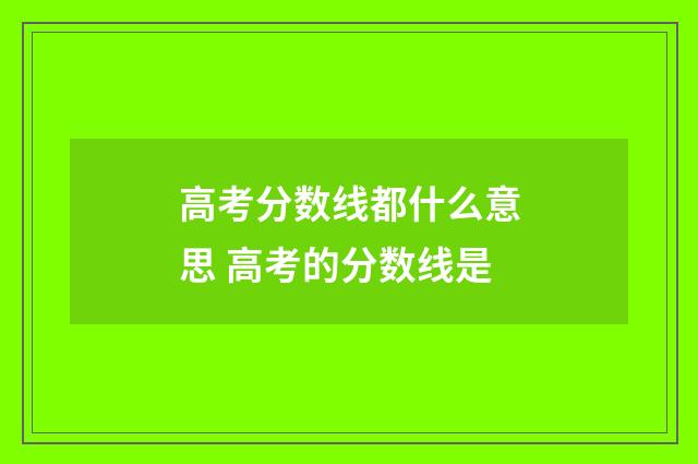 高考分数线都什么意思 高考的分数线是