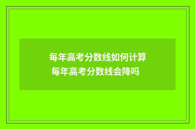 每年高考分数线如何计算 每年高考分数线会降吗