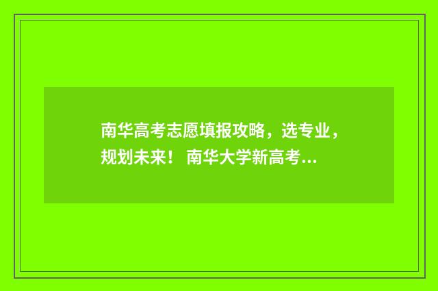 南华高考志愿填报攻略，选专业，规划未来！ 南华大学新高考必选科目