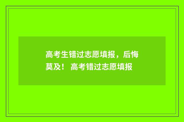 高考生错过志愿填报，后悔莫及！ 高考错过志愿填报