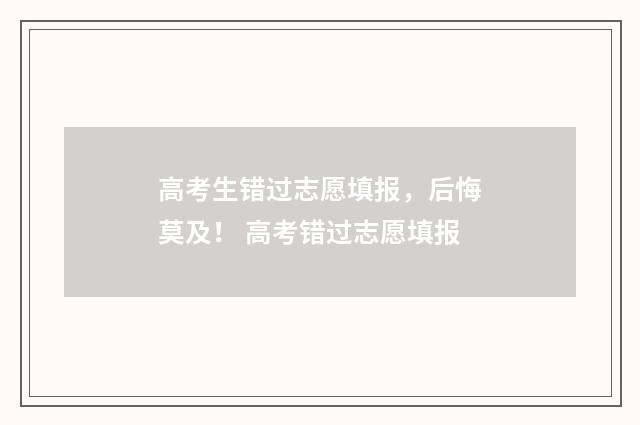 高考生错过志愿填报，后悔莫及！ 高考错过志愿填报