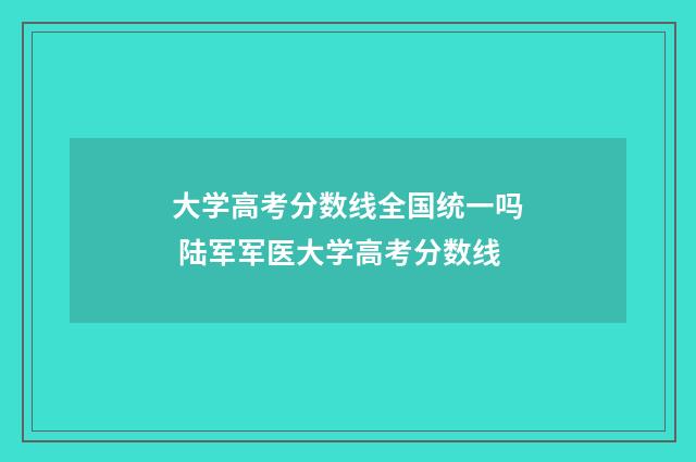 大学高考分数线全国统一吗 陆军军医大学高考分数线