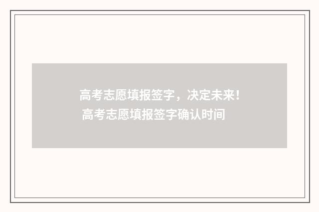 高考志愿填报签字,决定未来! 高考志愿填报签字确认时间