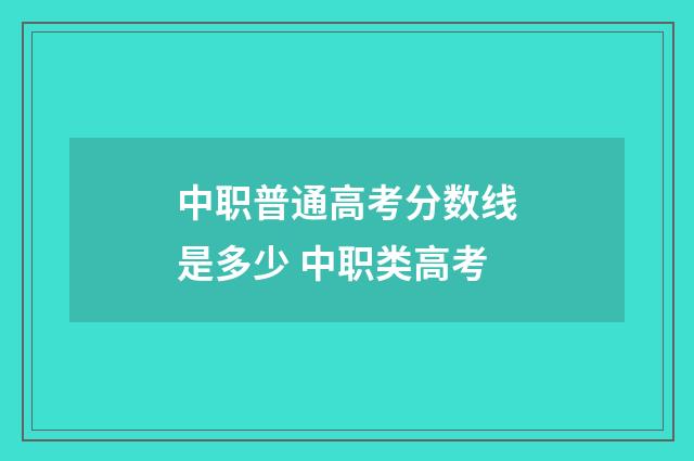 中职普通高考分数线是多少 中职类高考