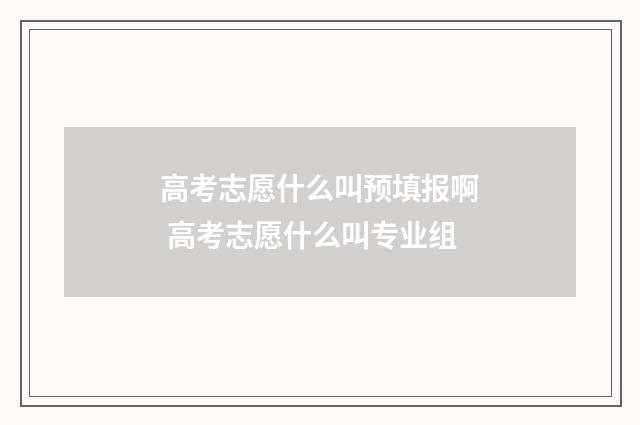 高考志愿什么叫预填报啊 高考志愿什么叫专业组