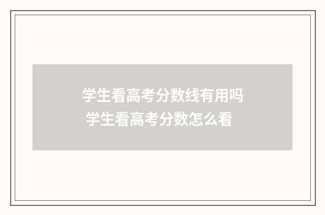 学生看高考分数线有用吗 学生看高考分数怎么看