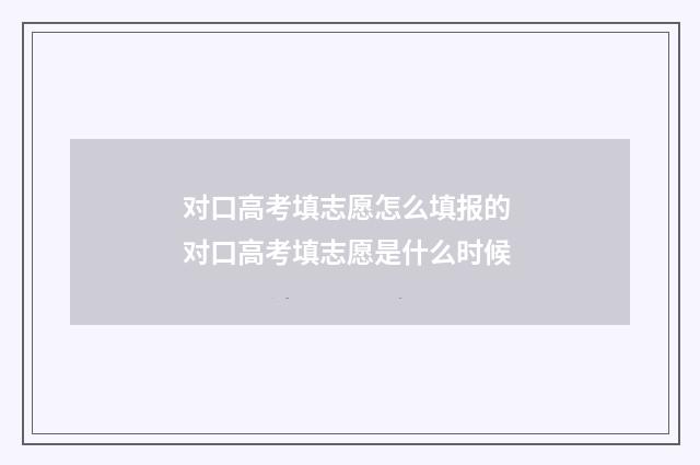 对口高考填志愿怎么填报的 对口高考填志愿是什么时候