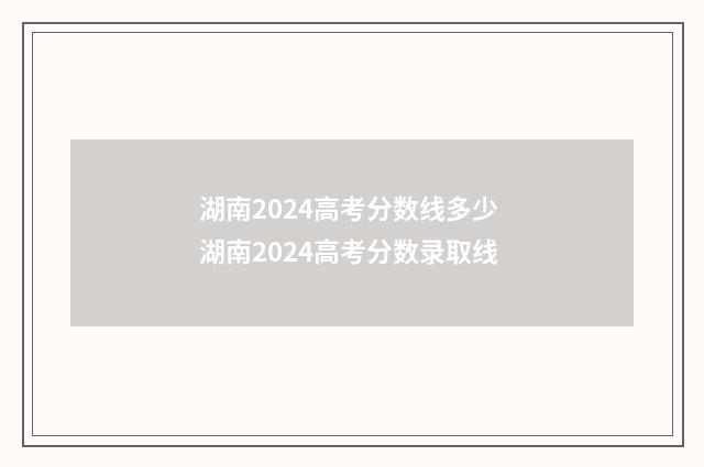 湖南2024高考分数线多少 湖南2024高考分数录取线