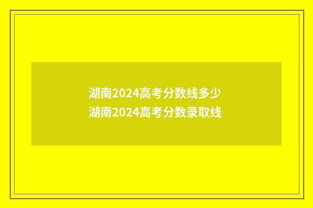 湖南2024高考分数线多少 湖南2024高考分数录取线