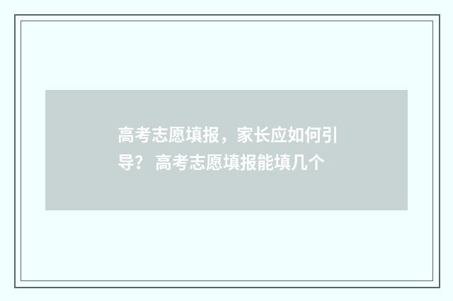 高考志愿填报，家长应如何引导？ 高考志愿填报能填几个