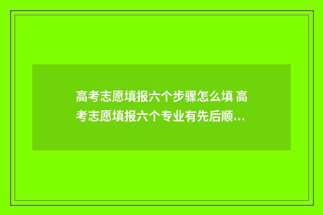 高考志愿填报六个步骤怎么填 高考志愿填报六个专业有先后顺序吗