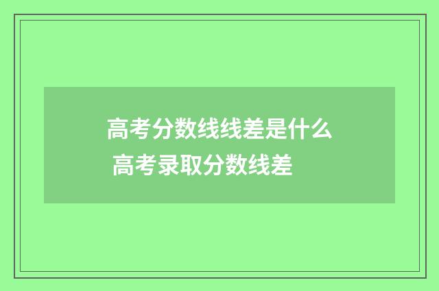 高考分数线线差是什么 高考录取分数线差