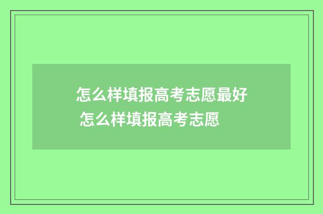 怎么样填报高考志愿最好 怎么样填报高考志愿