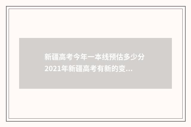 新疆高考今年一本线预估多少分 2021年新疆高考有新的变动吗?
