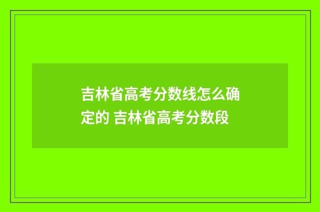 吉林省高考分数线怎么确定的 吉林省高考分数段