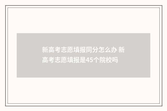 新高考志愿填报同分怎么办 新高考志愿填报是45个院校吗