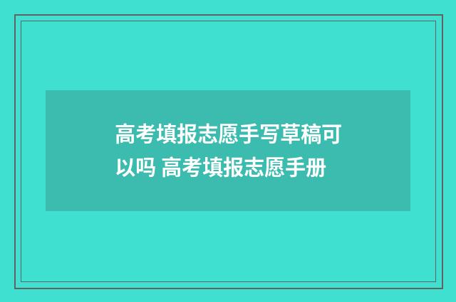 高考填报志愿手写草稿可以吗 高考填报志愿手册