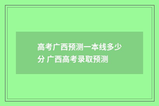 高考广西预测一本线多少分 广西高考录取预测