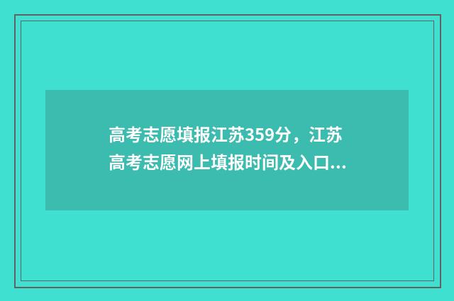 高考志愿填报江苏359分，江苏高考志愿网上填报时间及入口 高考志愿填报江苏物化生535报哪些专业
