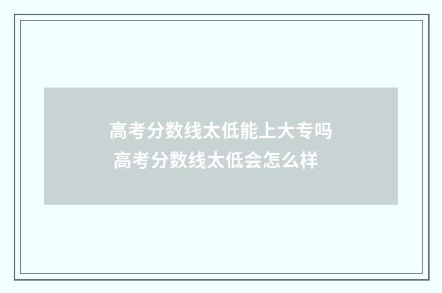 高考分数线太低能上大专吗 高考分数线太低会怎么样