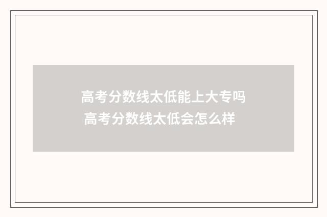 高考分数线太低能上大专吗 高考分数线太低会怎么样