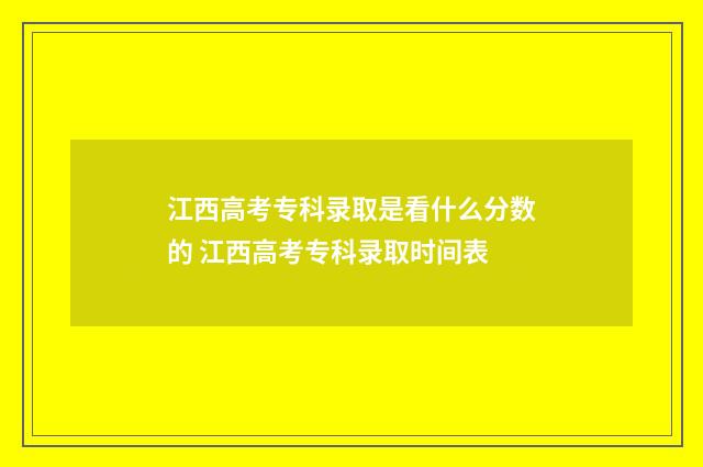 江西高考专科录取是看什么分数的 江西高考专科录取时间表