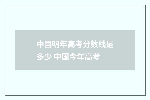 中国明年高考分数线是多少 中国今年高考