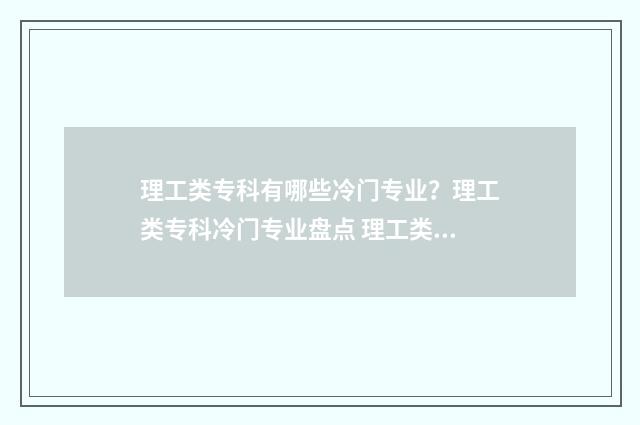 理工类专科有哪些冷门专业？理工类专科冷门专业盘点 理工类的专科