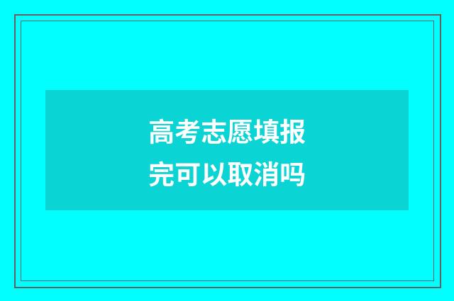 高考志愿填报完可以取消吗