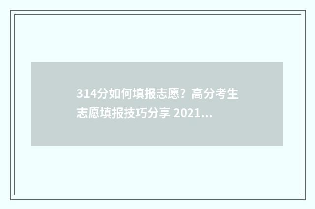 314分如何填报志愿？高分考生志愿填报技巧分享 2021年高考分数314分填报什么学校?