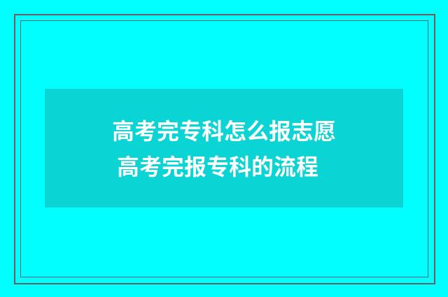 高考完专科怎么报志愿 高考完报专科的流程