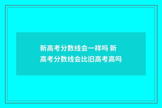 新高考分数线会一样吗 新高考分数线会比旧高考高吗