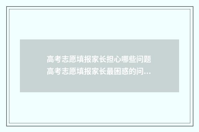 高考志愿填报家长担心哪些问题 高考志愿填报家长最困惑的问题