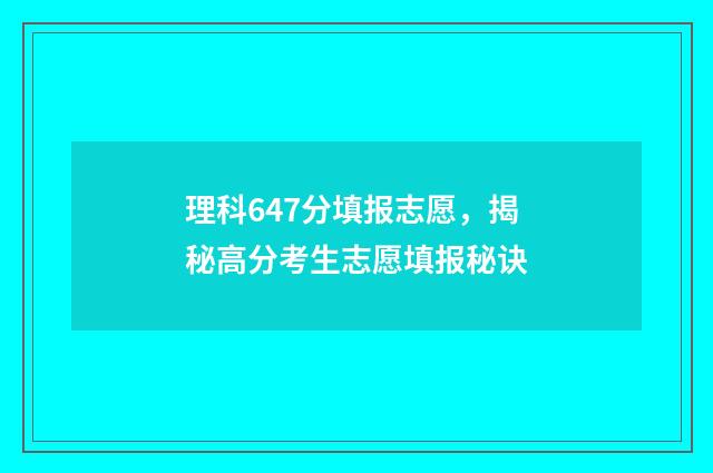 理科647分填报志愿，揭秘高分考生志愿填报秘诀
