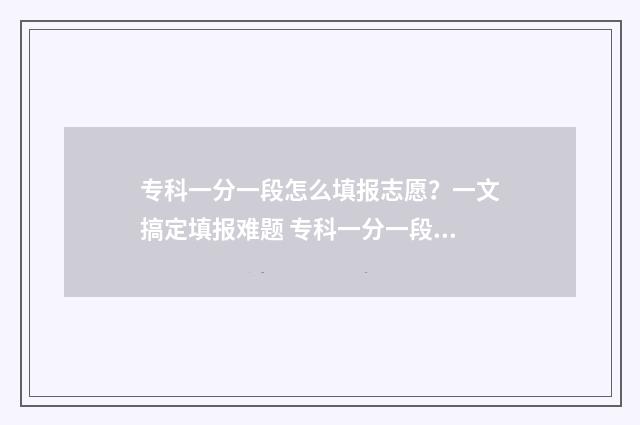 专科一分一段怎么填报志愿？一文搞定填报难题 专科一分一段表