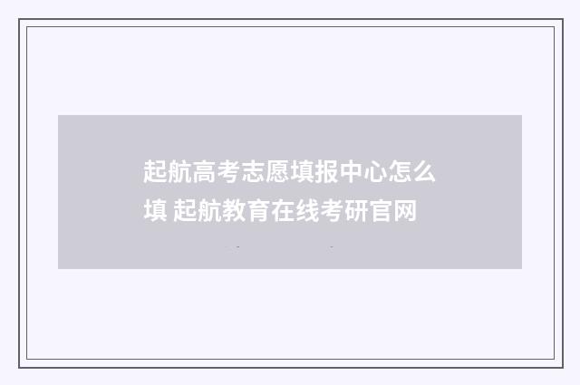 起航高考志愿填报中心怎么填 起航教育在线考研官网
