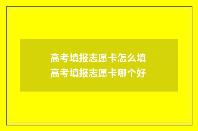 高考填报志愿卡怎么填 高考填报志愿卡哪个好