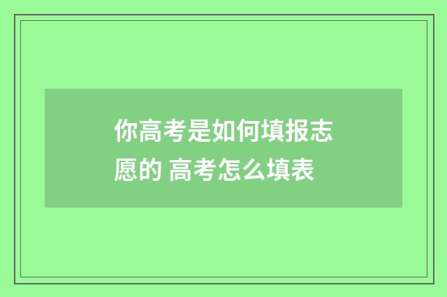 你高考是如何填报志愿的 高考怎么填表
