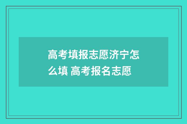 高考填报志愿济宁怎么填 高考报名志愿